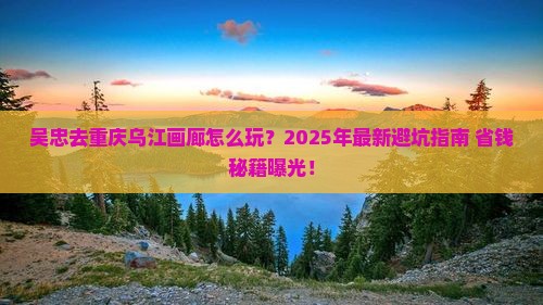 吴忠去重庆乌江画廊攻略