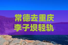 常德去重庆李子坝轻轨站门票