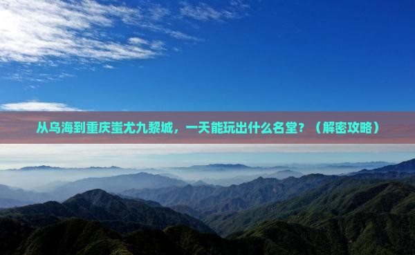 乌海市到重庆蚩尤九黎城一日 乌海市到重庆蚩尤九黎城一日