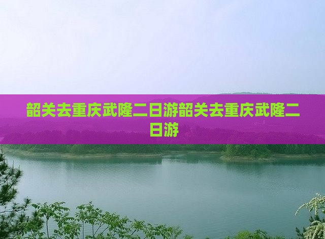 韶关去重庆武隆二日游