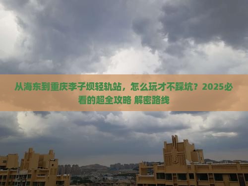 海东到重庆李子坝轻轨站景点