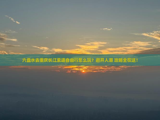 六盘水去重庆长江索道自由行