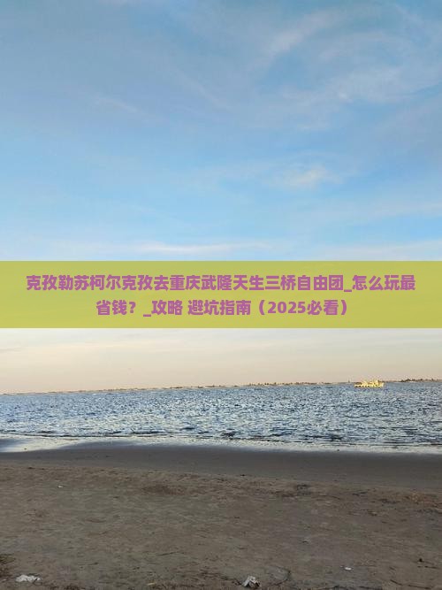 克孜勒苏柯尔克孜去重庆武隆天生三桥自由团
