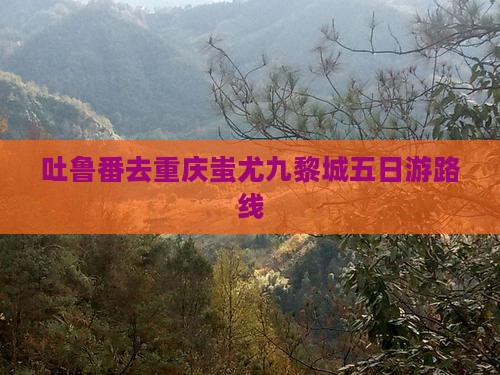 吐鲁番去重庆蚩尤九黎城五日游