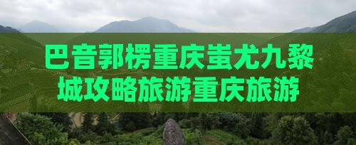巴音郭楞去重庆蚩尤九黎城团体旅游