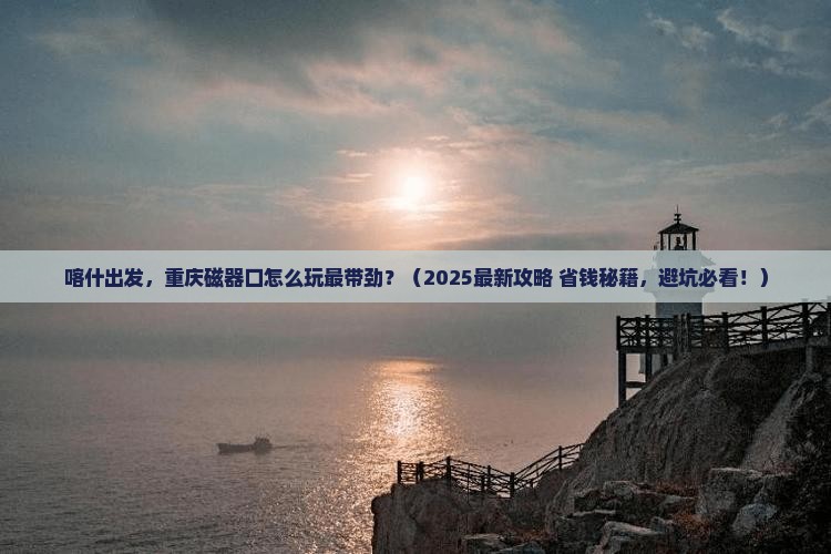 喀什去重庆磁器口哪里玩