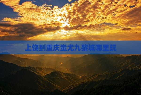 上饶到重庆蚩尤九黎城哪里玩