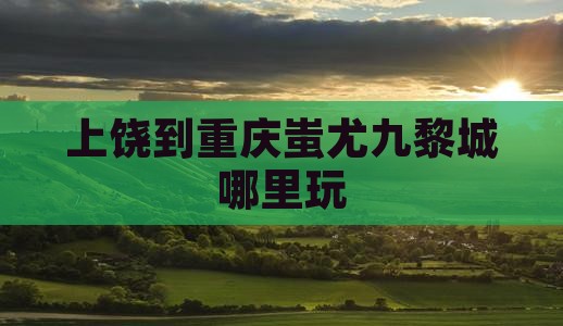 上饶到重庆蚩尤九黎城哪里玩