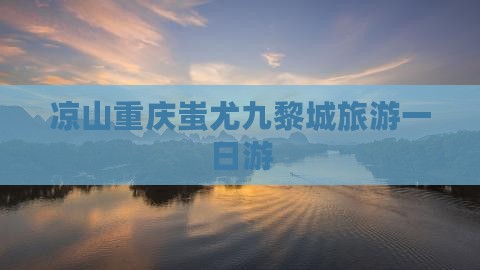 凉山去重庆蚩尤九黎城一日