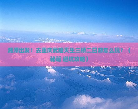 湘潭去重庆武隆天生三桥二日游