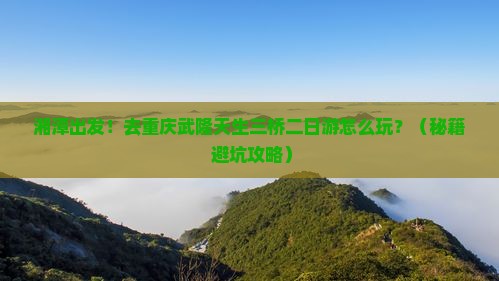 湘潭去重庆武隆天生三桥二日游
