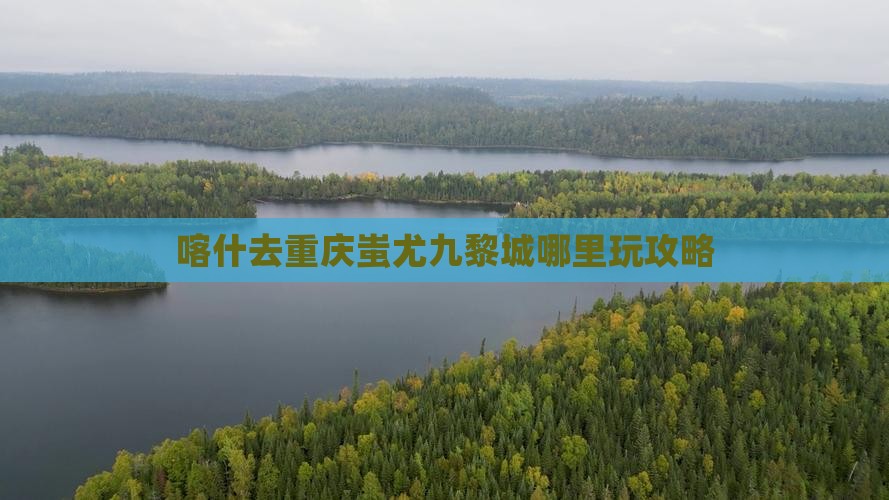 喀什去重庆蚩尤九黎城哪里玩