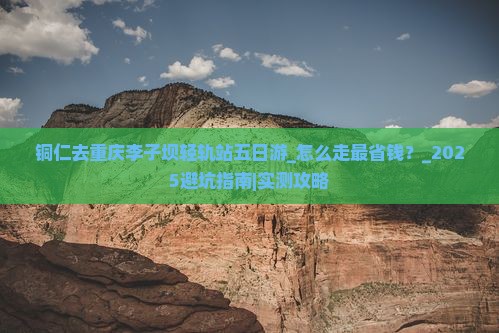 铜仁去重庆李子坝轻轨站五日游 铜仁去重庆李子坝轻轨站五日游