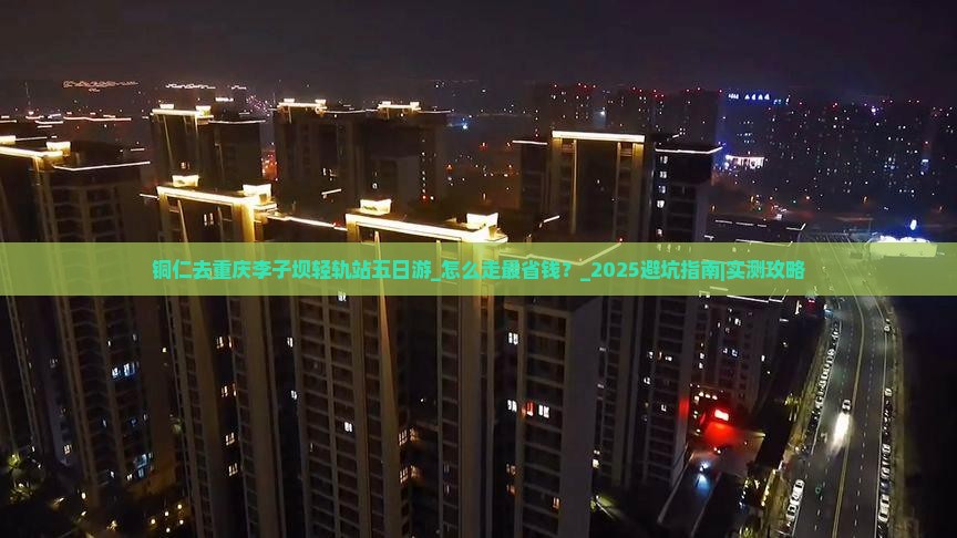 铜仁去重庆李子坝轻轨站五日游 铜仁去重庆李子坝轻轨站五日游