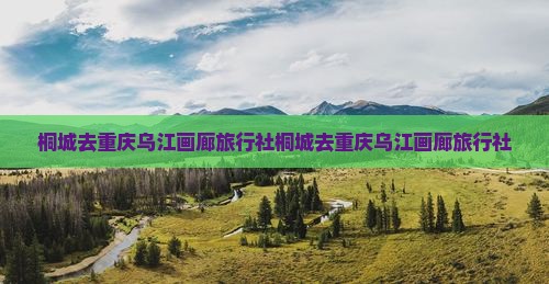 桐城去重庆乌江画廊旅行社