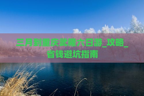 三月到重庆武隆六日游