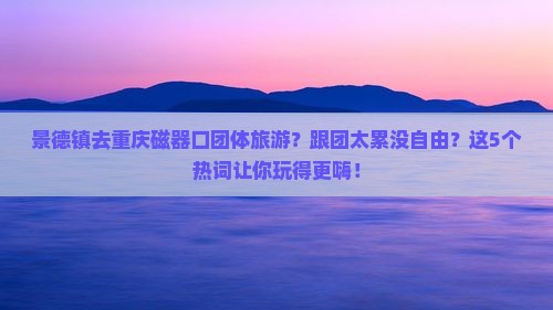 景德镇去重庆磁器口团体旅游