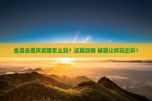 金昌去重庆武隆哪里玩