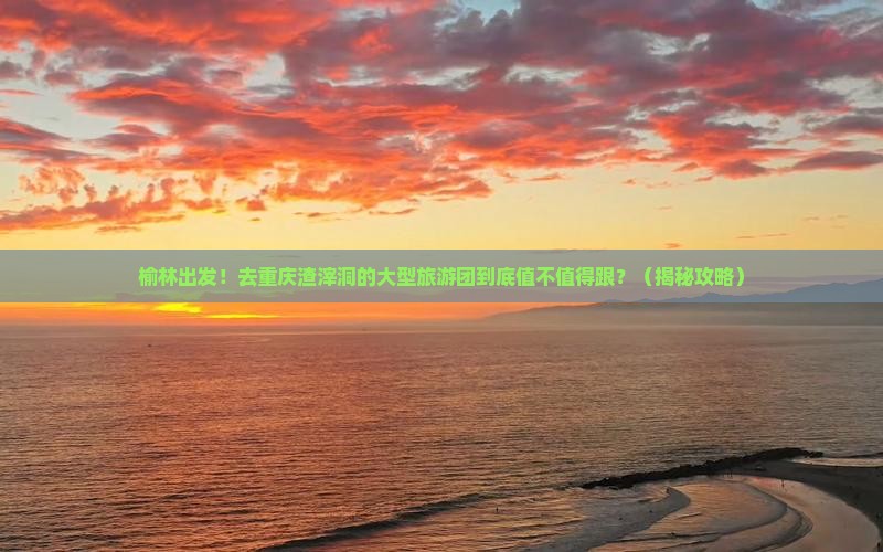 榆林去重庆渣滓洞大型旅游团