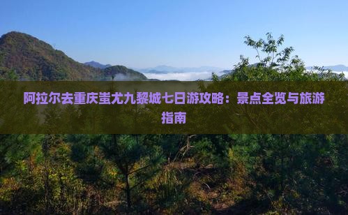 阿拉尔去重庆蚩尤九黎城七日游