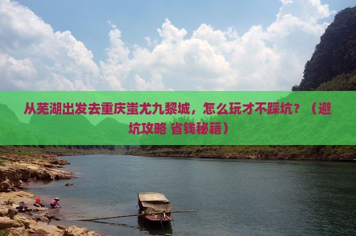 芜湖去重庆蚩尤九黎城哪里玩