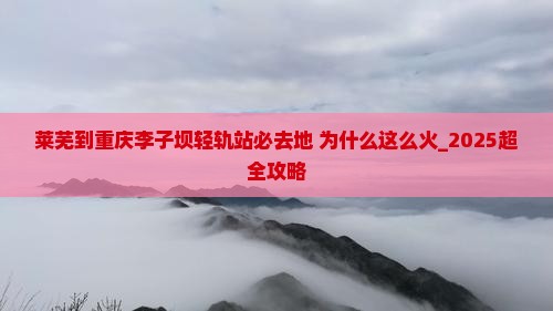 莱芜到重庆李子坝轻轨站必去地