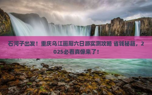 石河子去重庆乌江画廊六日游 石河子去重庆乌江画廊六日游