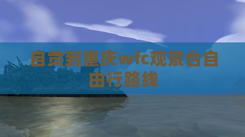 自贡到重庆wfc观景台自由行 自贡到重庆wfc观景台自由行