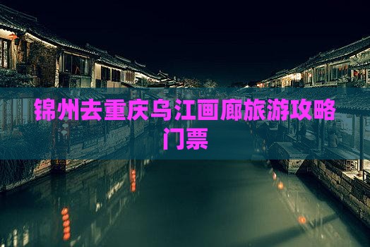 锦州去重庆乌江画廊门票