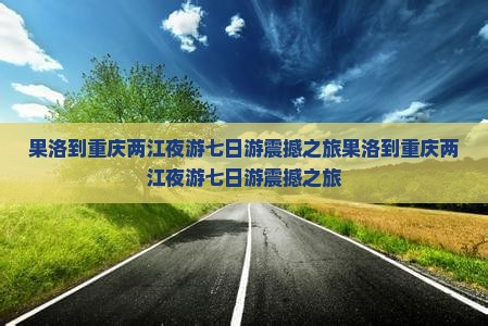 果洛到重庆两江夜游七日游