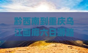 黔西南到重庆乌江画廊六日游