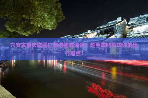 六安去重庆磁器口大型旅游团
