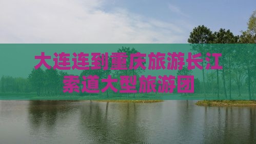 大连到重庆长江索道大型旅游团