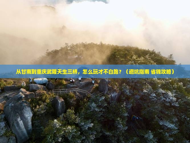 甘南到重庆武隆天生三桥哪里玩 甘南到重庆武隆天生三桥哪里玩