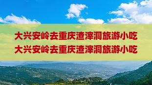 大兴安岭去重庆渣滓洞旅游小吃