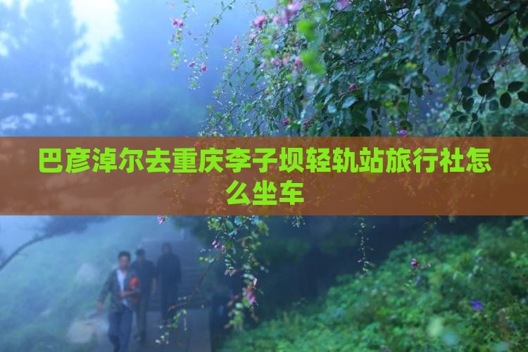 巴彦淖尔去重庆李子坝轻轨站旅行社