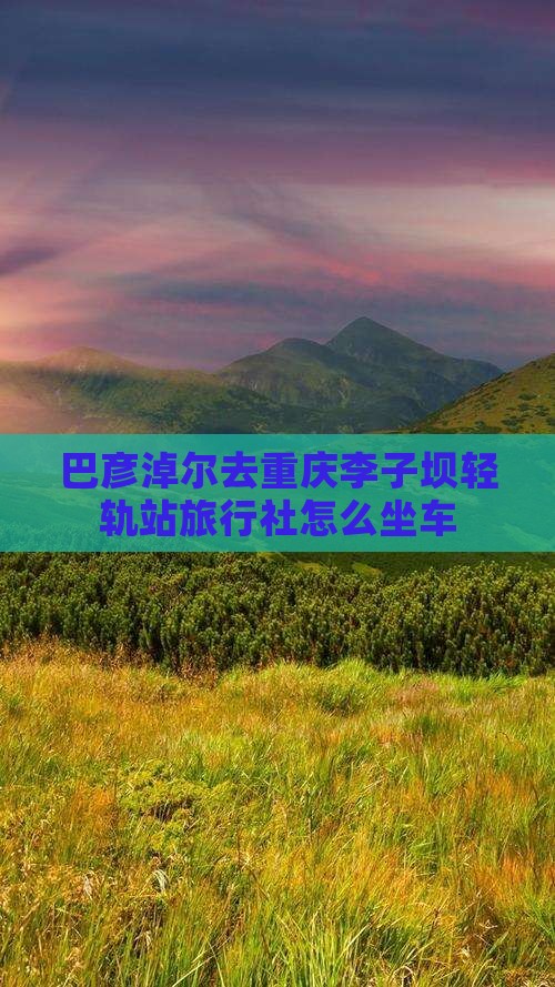巴彦淖尔去重庆李子坝轻轨站旅行社
