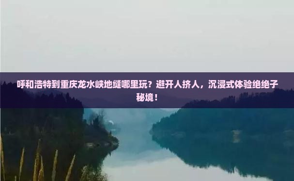 呼和浩特到重庆龙水峡地缝哪里玩
