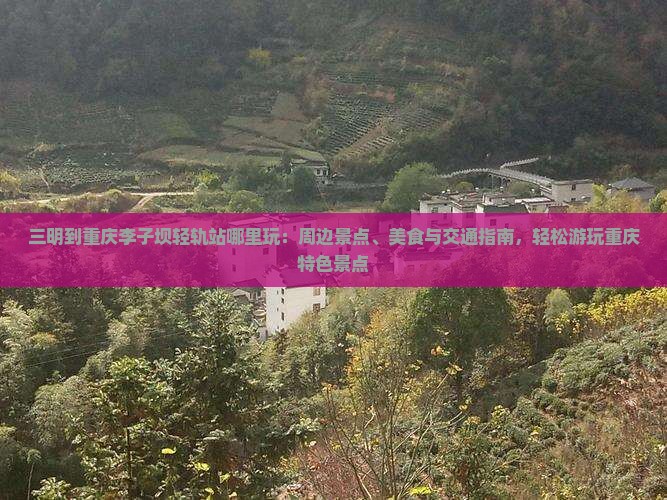 三明到重庆李子坝轻轨站哪里玩 三明到重庆李子坝轻轨站哪里玩
