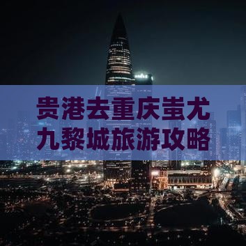 贵港去重庆蚩尤九黎城哪里玩