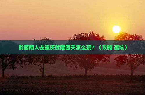 黔西南去重庆武隆四日游