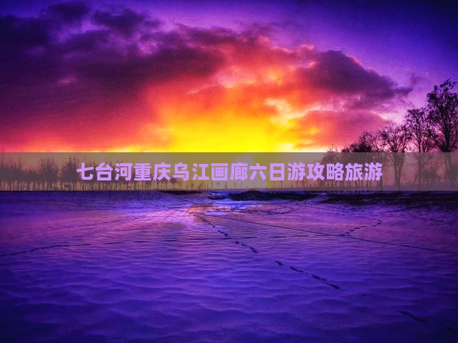 七台河去重庆乌江画廊六日游