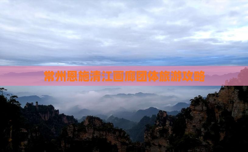 常州到恩施清江画廊团体旅游