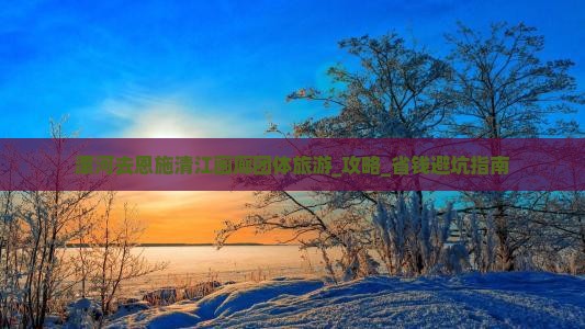 漯河去恩施清江画廊团体旅游