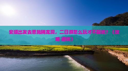 安顺去恩施腾龙洞二日游 安顺去恩施腾龙洞二日游
