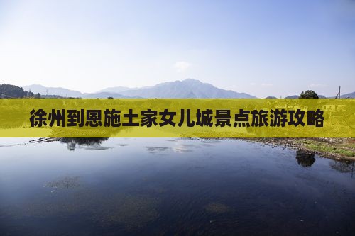 徐州到恩施土家女儿城景点