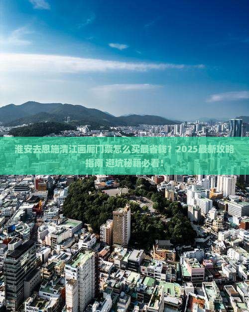 淮安去恩施清江画廊门票