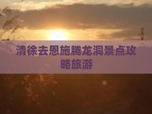 清徐去恩施腾龙洞景点