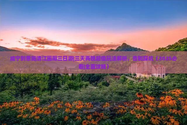 咸宁去恩施清江画廊三日游