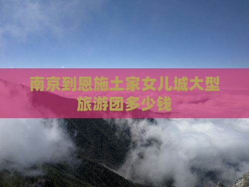 南京到恩施土家女儿城大型旅游团